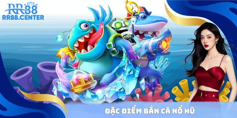 Đặc điểm Bắn Cá Nổ Hũ