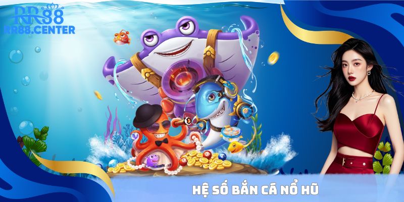 Hệ số Bắn Cá Nổ Hũ